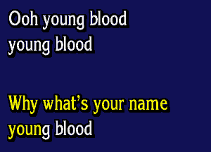 Ooh young blood
young blood

Why whafs your name
young blood