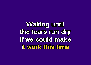 Waiting until
the tears run dry

If we could make
it work this time
