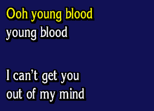 Ooh young blood
young blood

I cadt get you
out of my mind