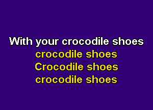 With your crocodile shoes
crocodile shoes

Crocodile shoes
crocodile shoes