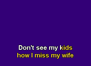 Don't see my kids
how I miss my wife