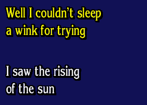 Well I coulan sleep
a wink for trying

I saw the rising
of the sun