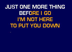 JUST ONE MORE THING
BEFORE I GO
I'M NOT HERE
TO PUT YOU DOWN