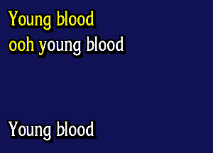 Young blood
ooh young blood

Young blood