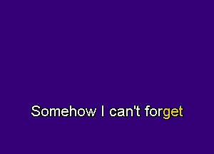 Somehow I can't forget