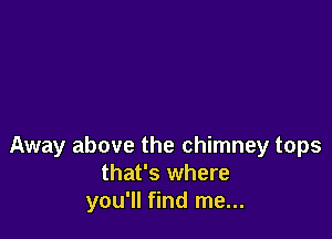 Away above the chimney tops
that's where
you'll find me...