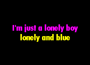 I'm iusl a lonely boy

lonely and blue