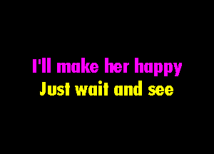I'll make her happy

Just wait and see
