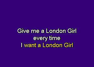 Give me a London Girl

every time
I want a London Girl
