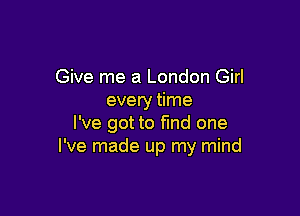 Give me a London Girl
evety time

I've got to find one
I've made up my mind
