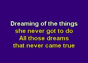 Dreaming of the things
she never got to do

All those dreams
that never came true