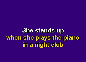 She stands up

when she plays the piano
in a night club