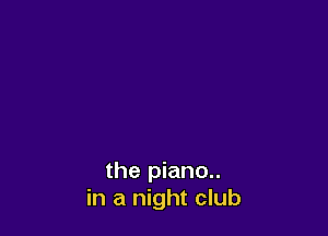 the piano..
in a night club