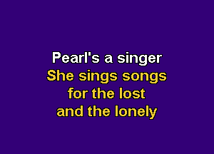 Pearl's a singer
She sings songs

for the lost
and the lonely