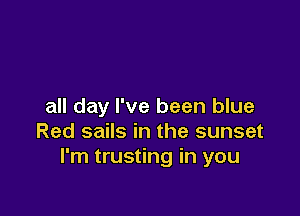 all day I've been blue

Red sails in the sunset
I'm trusting in you