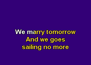 We marry tomorrow

And we goes
sailing no more