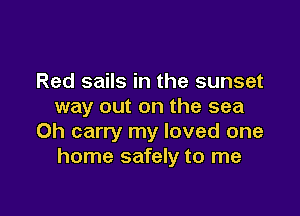 Red sails in the sunset
way out on the sea

0h carry my loved one
home safely to me