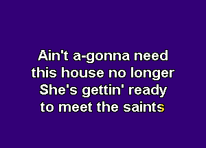 Ain't a-gonna need
this house no longer

She's gettin' ready
to meet the saints