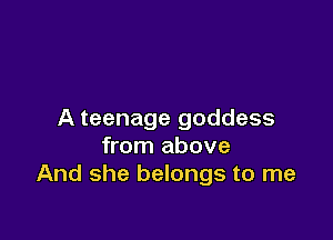 A teenage goddess

from above
And she belongs to me