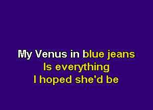 My Venus in blue jeans

Is everything
I hoped she'd be
