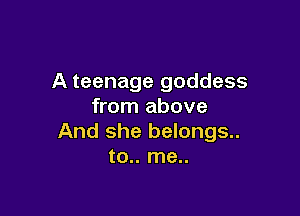 A teenage goddess
from above

And she belongs..
to.. me..