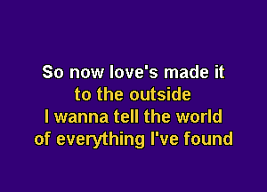 So now Iove's made it
to the outside

I wanna tell the world
of everything I've found