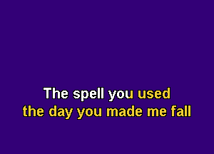 The spell you used
the day you made me fall