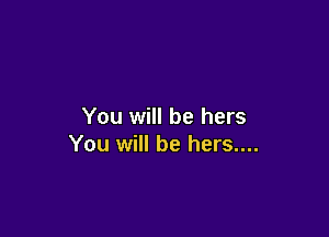 You will be hers

You will be hers....