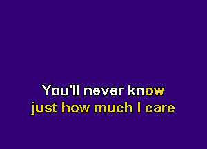 You'll never know
just how much I care
