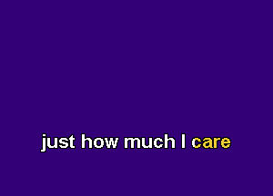 just how much I care