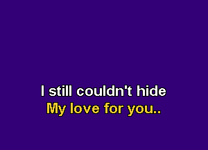 I still couldn't hide
My love for you..