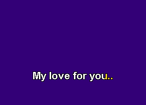 My love for you..