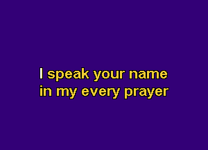 I speak your name

in my every prayer