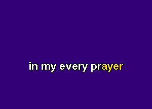 in my every prayer