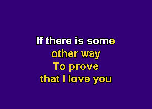 If there is some
other way

To prove
that I love you
