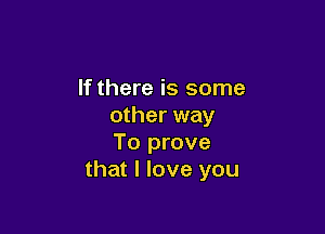 If there is some
other way

To prove
that I love you