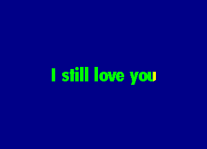 I slill love you