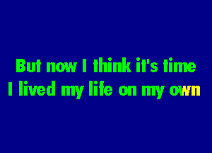 Bu! nowl lhink il's lime

I lived my life on my own