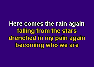 Here comes the rain again
falling from the stars
drenched in my pain again
becoming who we are