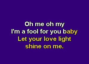 Oh me oh my
I'm a fool for you baby

Let your love light
shine on me.