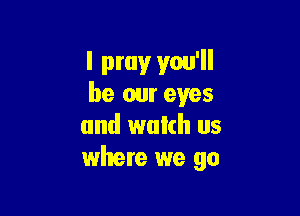 I prayr you'll
be our eyes

and watch us
where we go