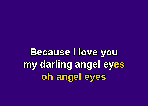 Because I love you

my darling angel eyes
oh angel eyes