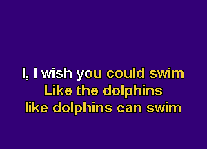 l, I wish you could swim

Like the dolphins
like dolphins can swim
