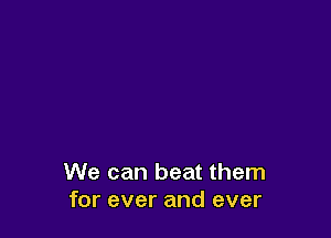 We can beat them
for ever and ever