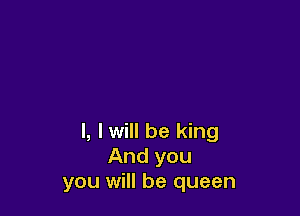 l, I will be king
And you
you will be queen