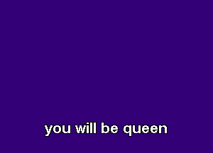 you will be queen