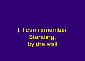 I, I can remember

Standing,
by the wall