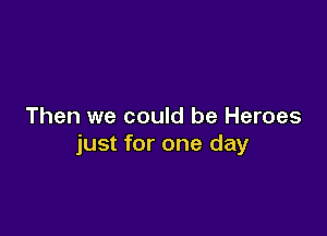 Then we could be Heroes

just for one day