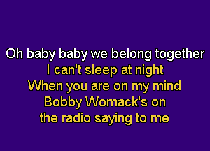 Oh baby baby we belong together
I can't sleep at night
When you are on my mind
Bobby Womack's on
the radio saying to me