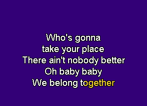 Who's gonna
take your place

There ain't nobody better
Oh baby baby
We belong together